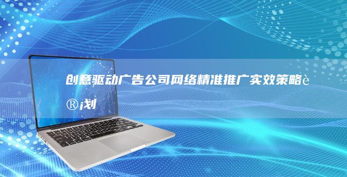 创意驱动：广告公司网络精准推广实效策略计划