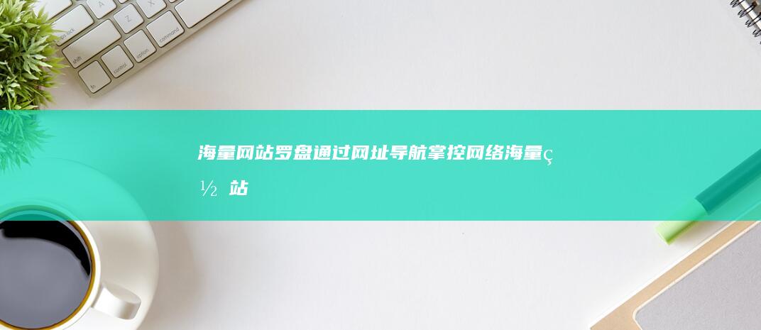 海量网站罗盘：通过网址导航掌控网络 (海量网站罗盘免费下载)